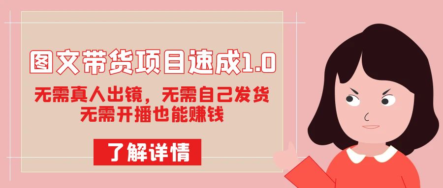 图文带货项目速成1.0：无需真人出镜，无需自己发货，无需开播也能赚钱！-副业网创