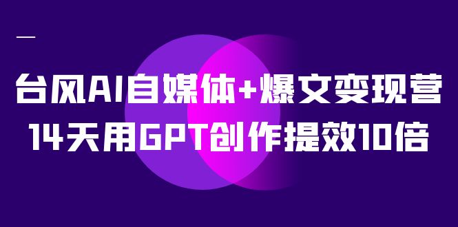 台风AI自媒体+爆文变现营，14天用GPT创作提效10倍（12节课）-副业网创