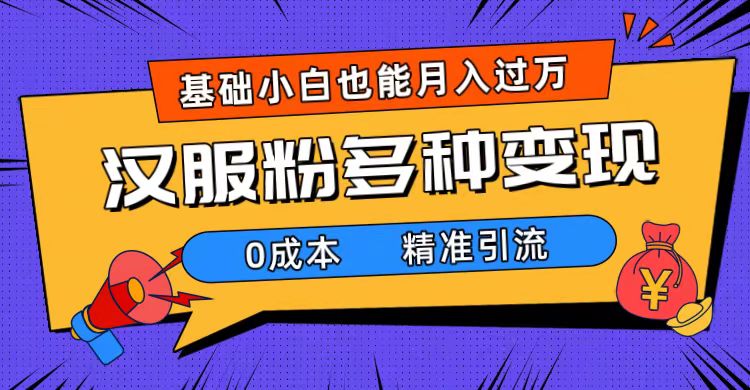一部手机精准引流汉服粉，0成本多种变现方式，小白月入过万（附素材+工具）-副业网创