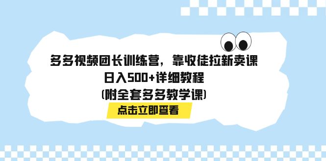 多多视频团长训练营，靠收徒拉新卖课，日入500+详细教程(附全套多多教学课)-副业网创
