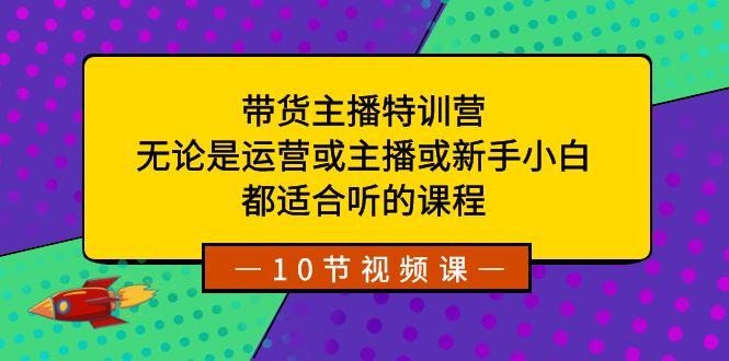 带货主播特训营：无论是运营或主播或新手小白，都适合听的课程-副业网创