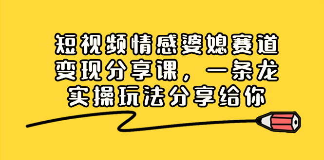 短视频情感婆媳赛道变现分享课，一条龙实操玩法分享给你-副业网创