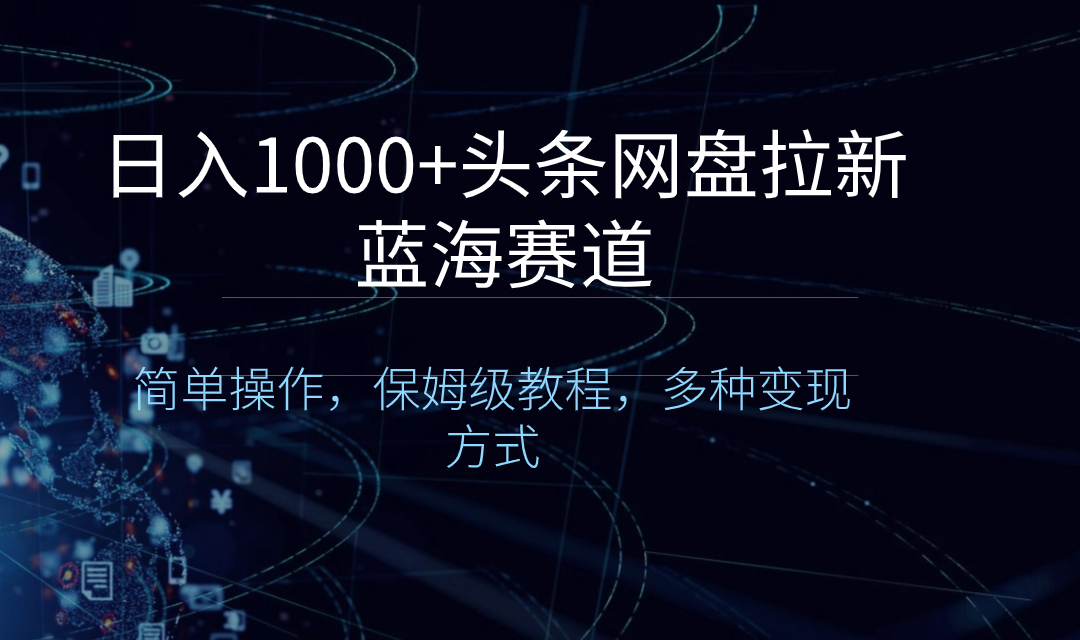 日入1000+头条网盘拉新蓝海赛道，简单操作，保姆级教程，多种变现方式-副业网创