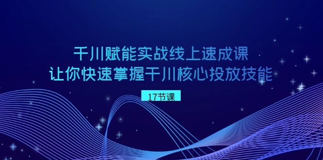 千川 赋能实战线上速成课，让你快速掌握干川核心投放技能-副业网创