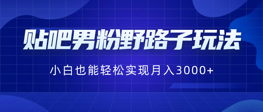 贴吧男粉野路子玩法，小白也能轻松实现月入3000+-副业网创