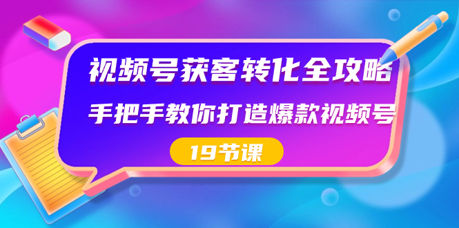 视频号-获客转化全攻略，手把手教你打造爆款视频号（19节课）-副业网创