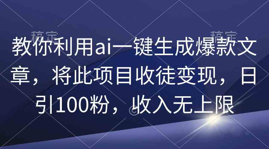 （9495期）教你利用ai一键生成爆款文章，将此项目收徒变现，日引100粉，收入无上限-副业网创