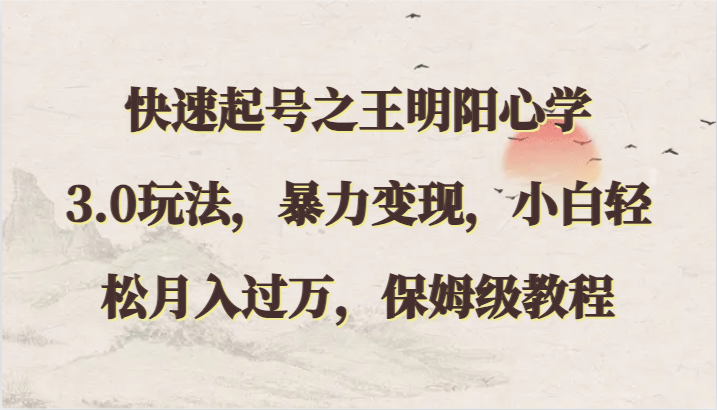 快速起号之王明阳心学3.0玩法，暴力变现，小白轻松月入过万，保姆级教程-副业网创