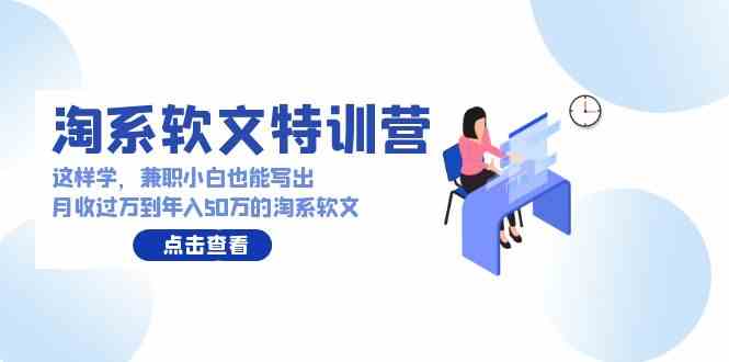 （9588期）淘系软文特训营：这样学，兼职小白也能写出月收过万到年入50万的淘系软文-副业网创
