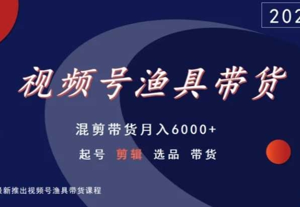 视频号渔具带货，混剪带货月入6000+，起号剪辑选品带货-副业网创