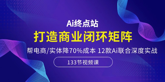 （10428期）Ai终点站，打造商业闭环矩阵，帮电商/实体降70%成本，12款Ai联合深度实战-副业网创