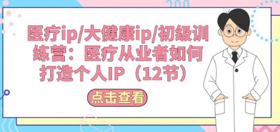 医疗ip/大健康ip/初级训练营：医疗从业者如何打造个人IP(12节)-副业网创