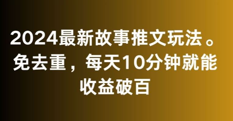 2024最新故事推文玩法，免去重，每天10分钟就能收益破百【揭秘】-副业网创