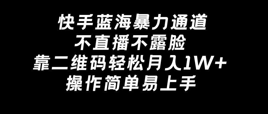 快手蓝海暴力通道，不直播不露脸，靠二维码轻松月入1W+，操作简单易上手-副业网创