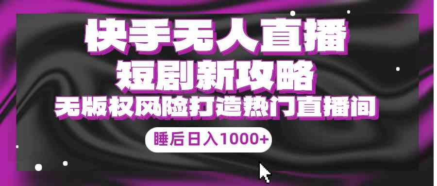 （9918期）快手无人直播短剧新攻略，合规无版权风险，打造热门直播间，睡后日入1000+-副业网创