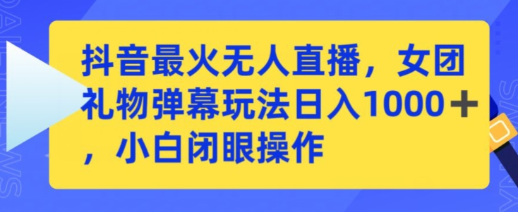 抖音最火无人直播，女团礼物弹幕玩法，日赚一千＋，小白闭眼操作-副业网创