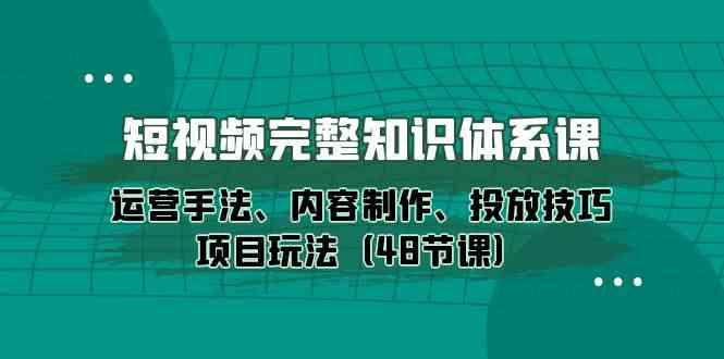 （10095期）短视频-完整知识体系课，运营手法、内容制作、投放技巧项目玩法（48节课）-副业网创