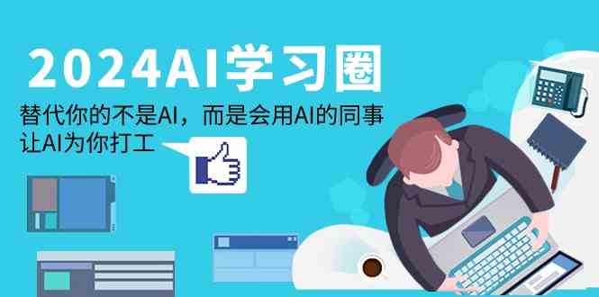 （9494期）2024-AI-学习圈：替代你的不是AI，而是会用AI的同事，让AI为你打工-副业网创