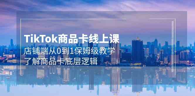 Tk商品卡线上课，店铺端从0到1保姆级教学，了解商品卡底层逻辑（20节）-副业网创