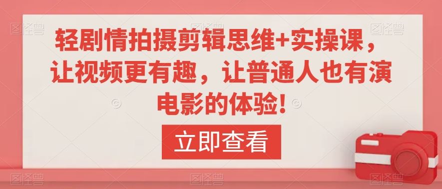轻剧情拍摄剪辑思维+实操课，让视频更有趣，让普通人也有演电影的体验!-副业网创