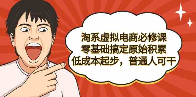 （9154期）淘系虚拟电商必修课，零基础搞定原始积累，低成本起步，普通人可干-副业网创