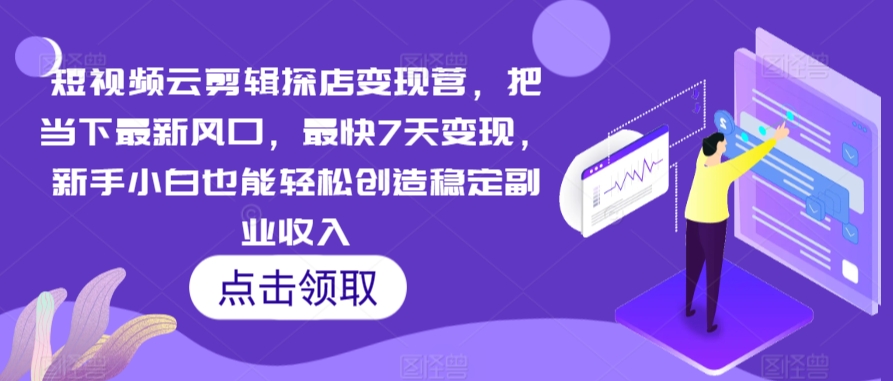 短视频云剪辑探店变现营，把当下最新风口，最快7天变现，新手小白也能轻松创造稳定副业收入-副业网创