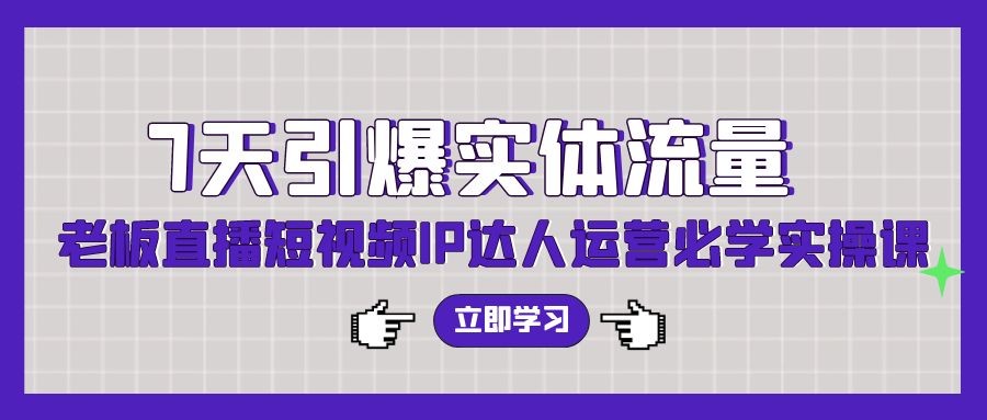 7天引爆实体流量，老板直播短视频IP达人运营必学实操课-副业网创