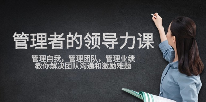 管理者领导力课，管理自我，管理团队，管理业绩，教你解决团队沟通和激励难题-副业网创