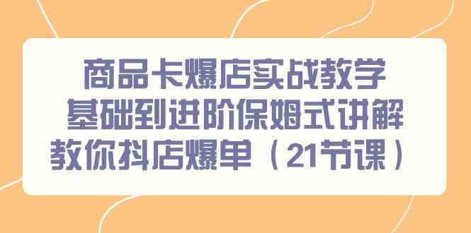 商品卡爆店实战教学，基础到进阶保姆式讲解教你抖店爆单（21节课）-副业网创