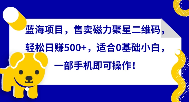 蓝海项目，售卖磁力聚星二维码，轻松日赚500+，适合0基础小白，一部手机即可操作-副业网创