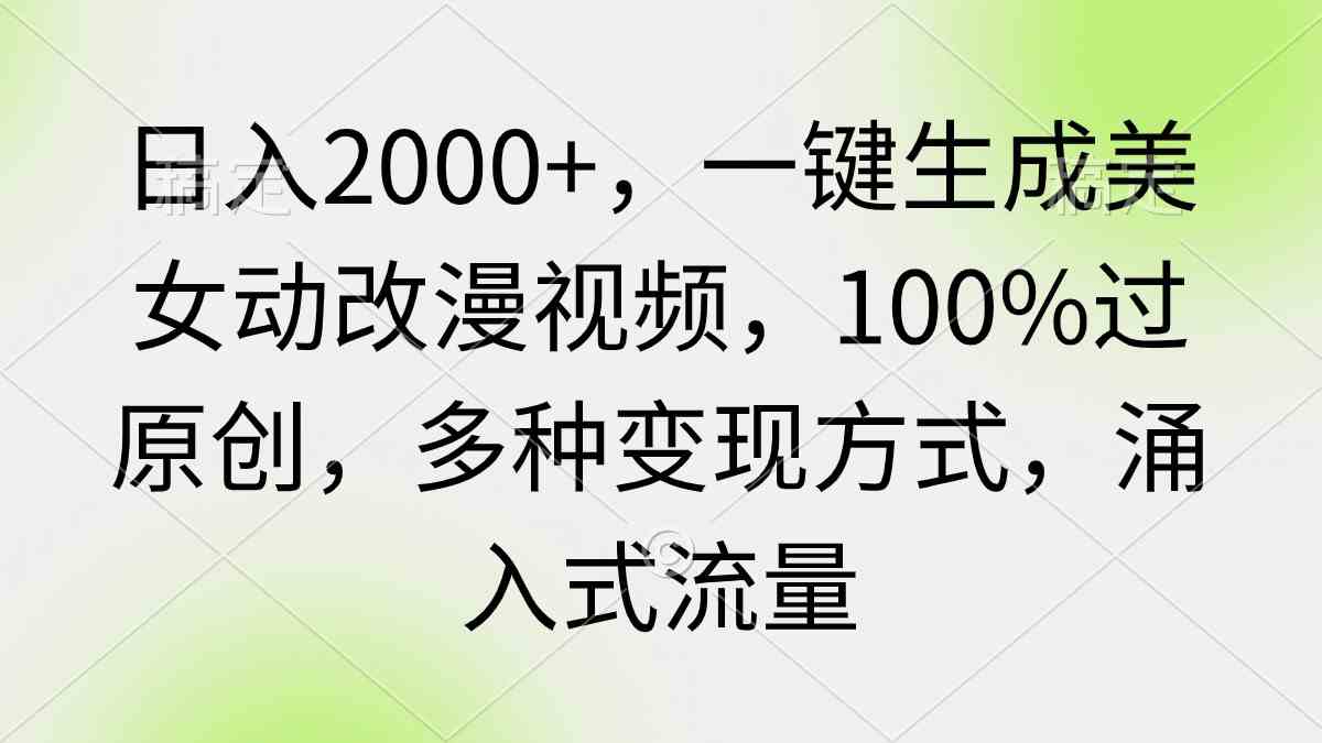 （9415期）日入2000+，一键生成美女动改漫视频，100%过原创，多种变现方式 涌入式流量-副业网创