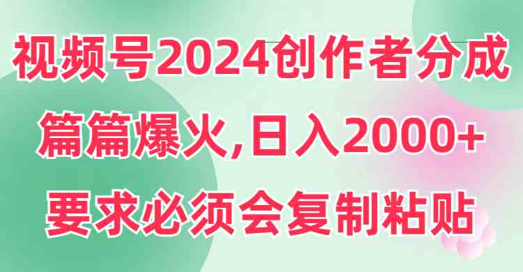 （9292期）视频号2024创作者分成，片片爆火，要求必须会复制粘贴，日入2000+-副业网创