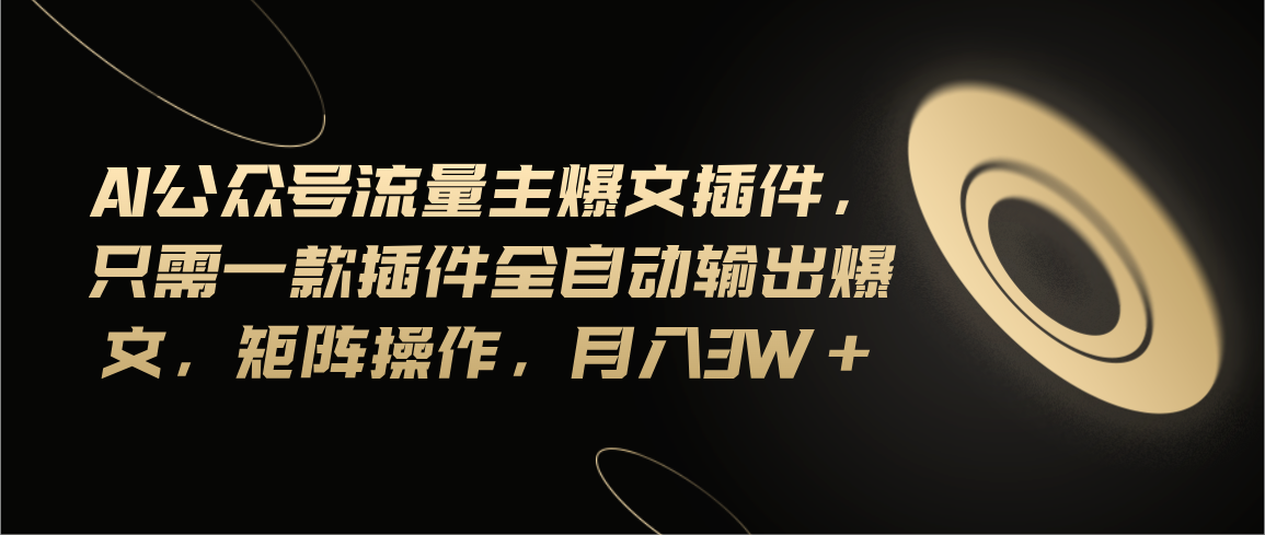Ai公众号流量主爆文插件，只需一款插件全自动输出爆文，矩阵操作，月入3w+-副业网创