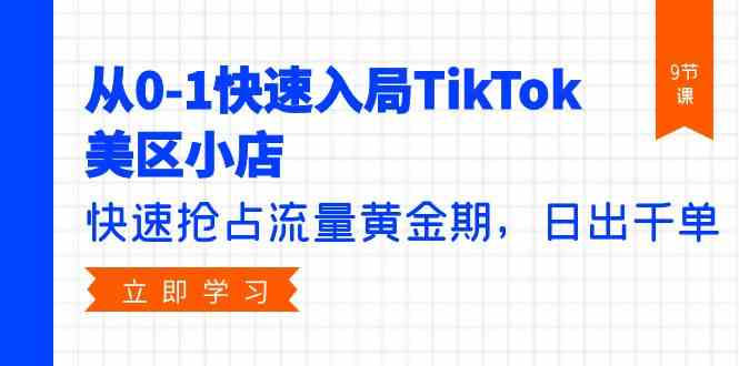 从0-1快速入局TikTok美区小店，快速抢占流量黄金期，日出千单（9节课）-副业网创
