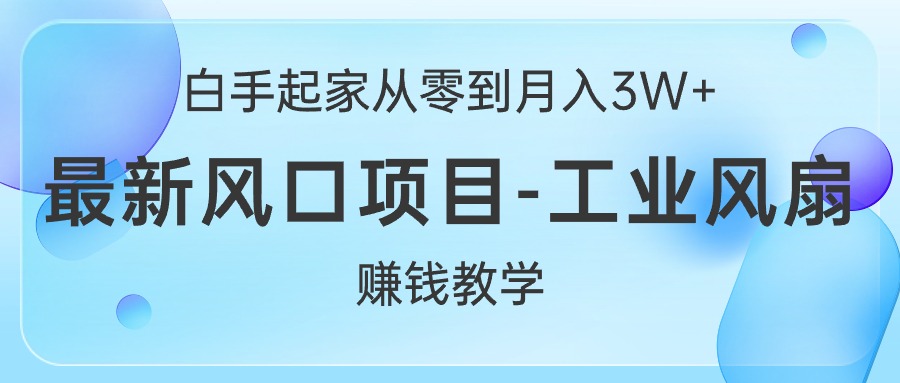 （10663期）白手起家从零到月入3W+，最新风口项目-工业风扇赚钱教学-副业网创