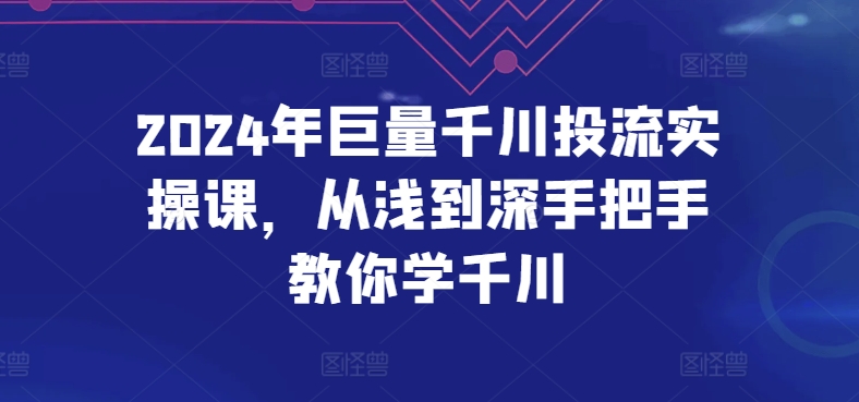 2024年巨量千川投流实操课，从浅到深手把手教你学千川-副业网创