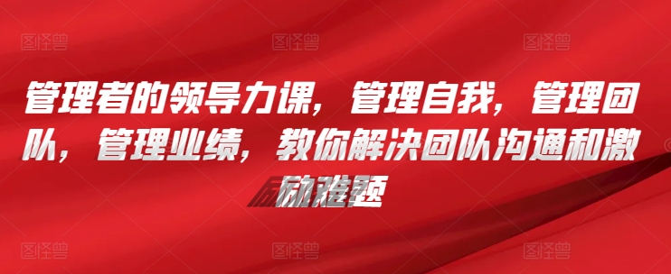 管理者的领导力课，​管理自我，管理团队，管理业绩，​教你解决团队沟通和激励难题-副业网创