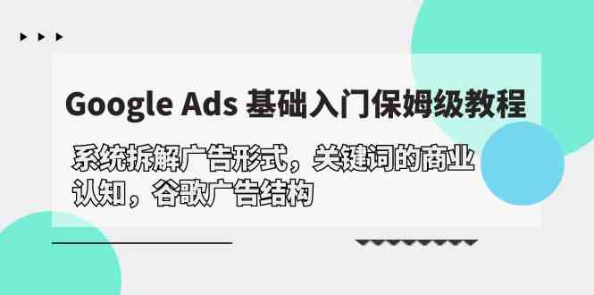 （10018期）Google Ads 基础入门，系统拆解广告形式/关键词的商业认知/谷歌广告结构-副业网创