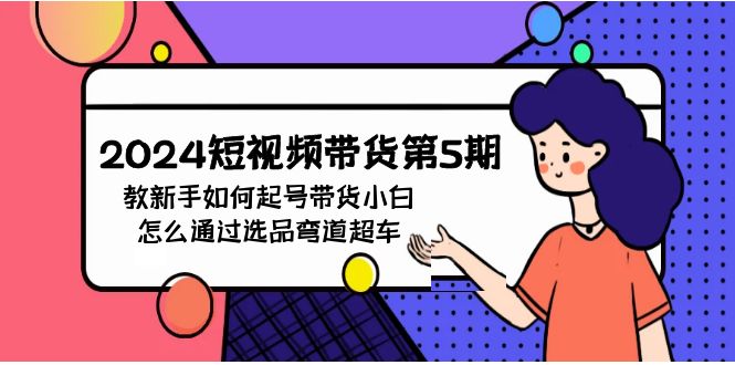 2024短视频带货第5期，教新手如何起号，带货小白怎么通过选品弯道超车-副业网创