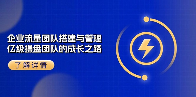 企业流量团队搭建与管理，亿级操盘团队的成长之路（28节课）-副业网创