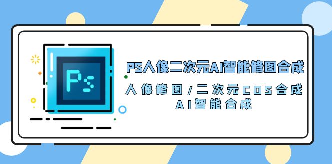 PS人像二次元AI智能修图 合成 人像修图/二次元 COS合成/AI 智能合成（119节完整版）-副业网创