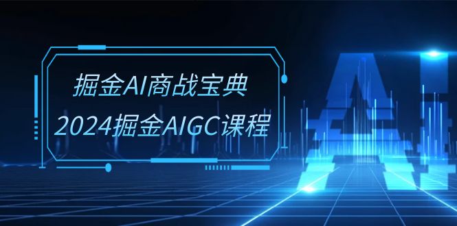 掘金AI商战宝典系统班：2024掘金AIGC课程（30节视频课）-副业网创