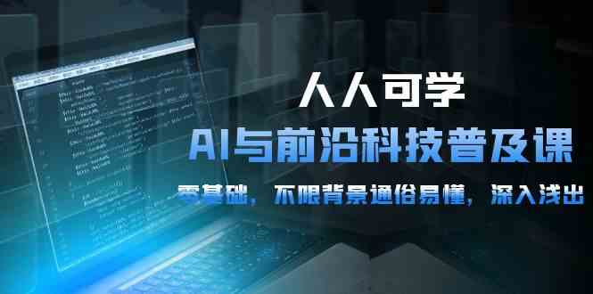 （10097期）人人可学的AI 与前沿科技普及课，0基础，不限背景通俗易懂，深入浅出-54节-副业网创