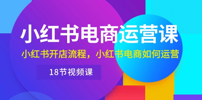 （10429期）小红书·电商运营课：小红书开店流程，小红书电商如何运营（18节视频课）-副业网创