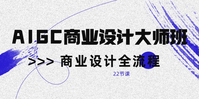 （10250期）AIGC-商业设计大师班，商业设计全流程（22节课）-副业网创