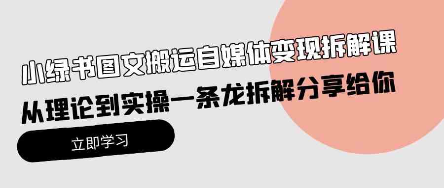 （10055期）小绿书图文搬运自媒体变现拆解课，从理论到实操一条龙拆解分享给你-副业网创