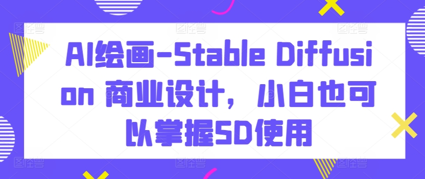 AI绘画-Stable Diffusion 商业设计，小白也可以掌握SD使用-副业网创