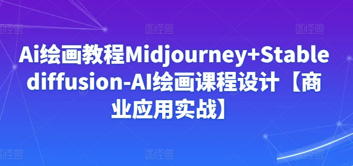 Ai绘画教程Midjourney+Stablediffusion-AI绘画课程设计【商业应用实战】-副业网创