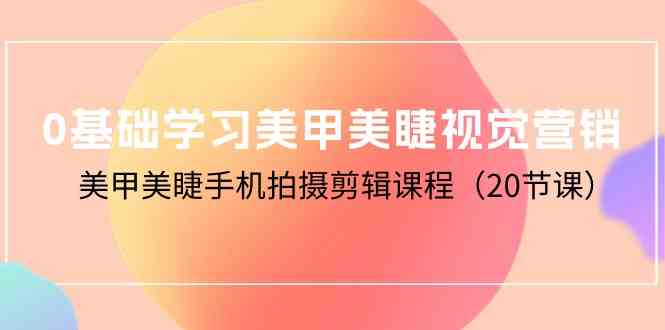0基础学习美甲美睫视觉营销，美甲美睫手机拍摄剪辑课程（20节课）-副业网创