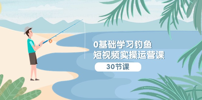0基础学习钓鱼短视频实操运营课：认知篇/定位篇/工具篇/内容篇/运营篇-副业网创
